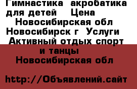 Гимнастика, акробатика для детей. › Цена ­ 2 000 - Новосибирская обл., Новосибирск г. Услуги » Активный отдых,спорт и танцы   . Новосибирская обл.